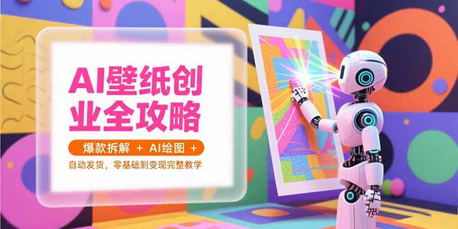AI壁纸创业全攻略，爆款拆解+AI绘图+自动发货，零基础到变现完整教学-九源吧资源站