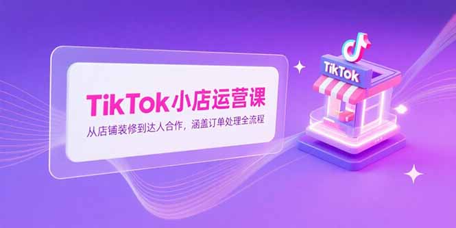 TikTok小店运营课，从店铺装修到达人合作，涵盖订单处理全流程-九源吧资源站