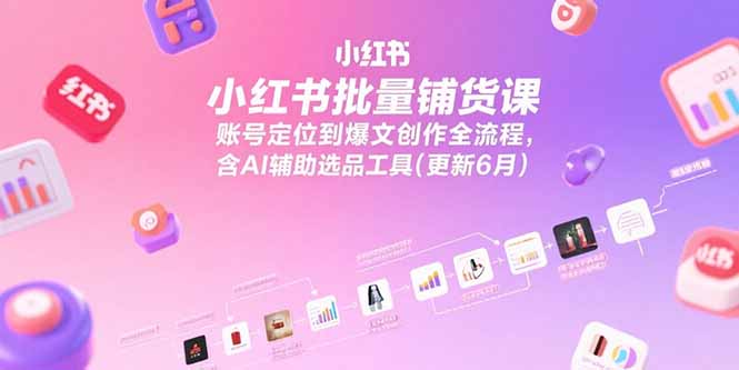 小红书批量铺货课，账号定位到爆文创作全流程，含AI辅助选品工具(更新6月)-九源吧资源站