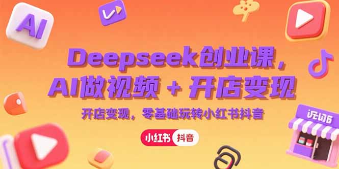 Deepseek创业课，AI做视频+开店变现，零基础玩转小红书抖音-九源吧资源站