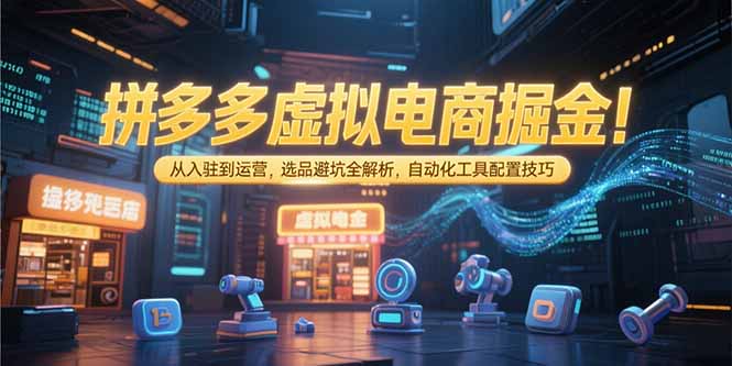 拼多多虚拟电商掘金：从入驻到运营，选品避坑全解析，自动化工具配置技巧-九源吧网赚学院
