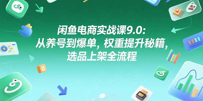 闲鱼电商实战课9.0：从养号到爆单，权重提升秘籍，选品上架全流程-九源吧网赚学院