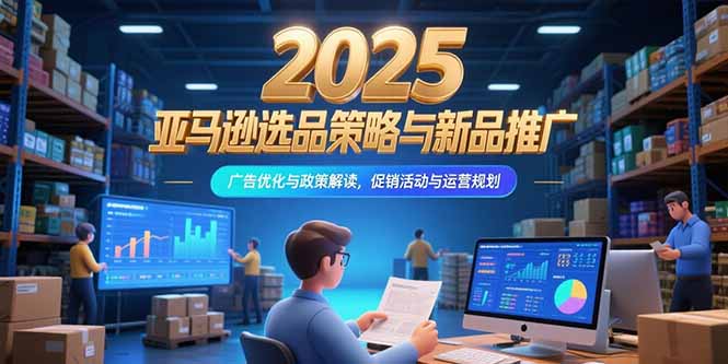 2025亚马逊选品策略与新品推广，广告优化与政策解读，促销活动与运营规划-九源吧网赚学院