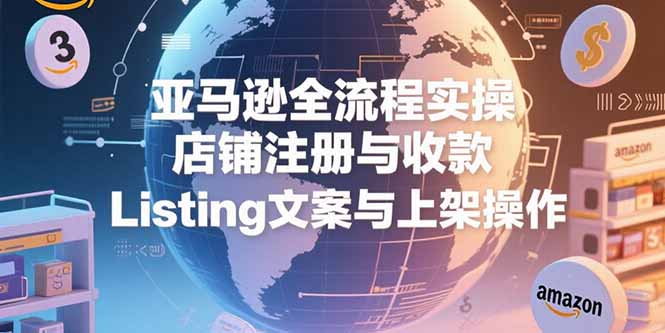 亚马逊全流程实操，店铺注册与收款，Listing文案与上架操作-九源吧网赚学院