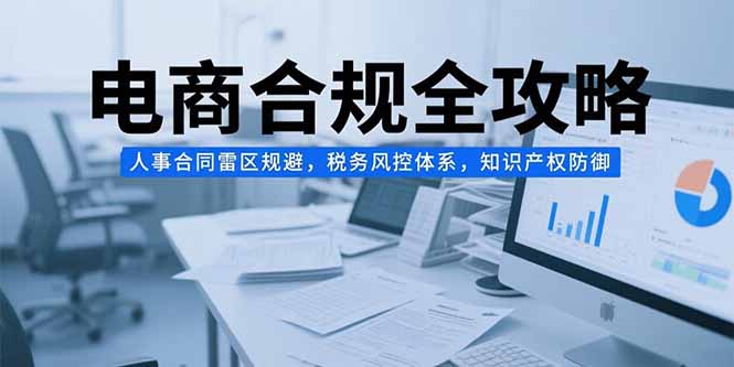 电商合规全攻略，人事合同雷区规避，税务风控体系，知识产权防御-九源吧网赚学院