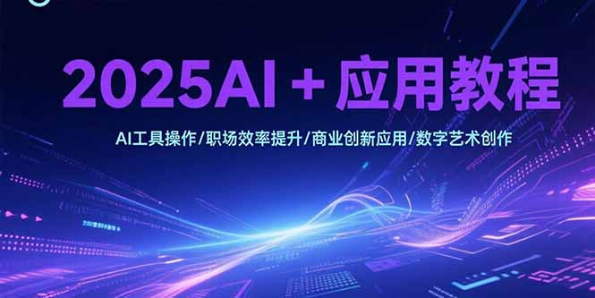 2025AI+应用教程，AI工具操作/职场效率提升/商业创新应用/数字艺术创作-九源吧网赚学院