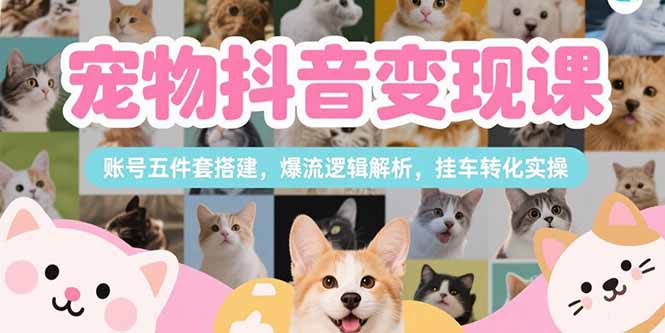 宠物抖音变现课，账号五件套搭建，爆流逻辑解析，挂车转化实操-九源吧网赚学院