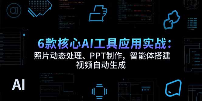 6款核心AI工具应用实战：照片动态处理、PPT制作，智能体搭建 视频自动生成-九源吧网赚学院