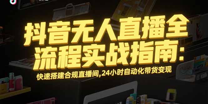 抖音无人直播全流程实战指南：快速搭建合规直播间，24小时自动化带货变现-九源吧网赚学院