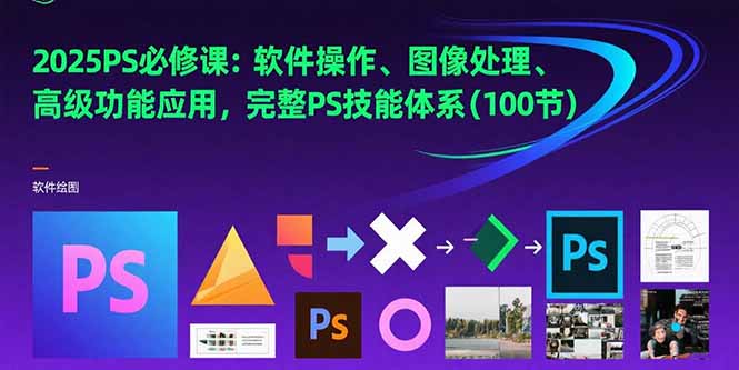 2025PS必修课：软件操作、图像处理、高级功能应用，完整PS技能体系(100节)-九源吧网赚学院