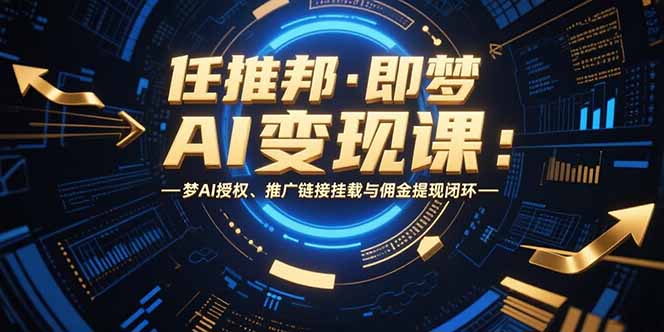 任推邦·即梦AI变现课：梦AI授权、推广链接挂载与佣金提现闭环-九源吧网赚学院