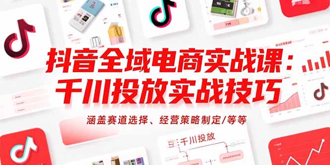 抖音全域电商实战课：千川投放实战技巧，涵盖赛道选择、经营策略制定/等等-九源吧网赚学院