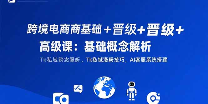 跨境电商基础+晋级+高级课：基础概念解析,Tk私域涨粉技巧,AI客服系统搭建-九源吧网赚学院