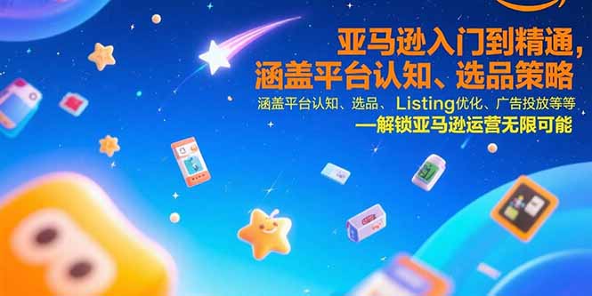 亚马逊入门到精通，涵盖平台认知、选品策略、Listing优化、广告投放/等等-九源吧网赚学院