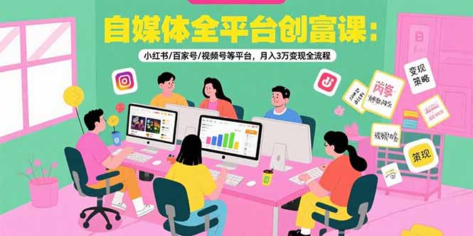 自媒体全平台创富课：小红书/百家号/视频号等平台，月入3万变现全流程-九源吧网赚学院