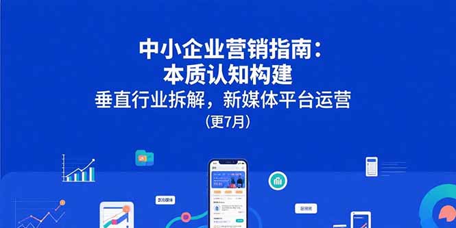 中小企业营销指南：本质认知构建，垂直行业拆解，新媒体平台运营(更7月)-九源吧网赚学院