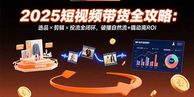 2025短视频带货全攻略：选品×剪辑×投流全闭环，破播自然流+撬动高ROI-九源吧网赚学院