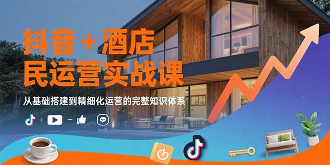 抖音+酒店民宿运营实战课：从基础搭建到精细化运营的完整知识体系-九源吧网赚学院