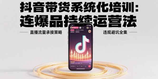 抖音带货系统化培训：连爆品持续运营法，直播流量承接策略，违规避坑全集-九源吧网赚学院