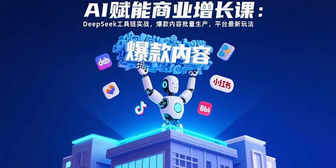 AI赋能商业增长课：DeepSeek工具链实战，爆款内容批量生产，平台最新玩法-九源吧网赚学院