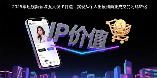 2025年短视频领域人设IP打造：实现从个人出镜到商业成交的闭环转化-九源吧网赚学院