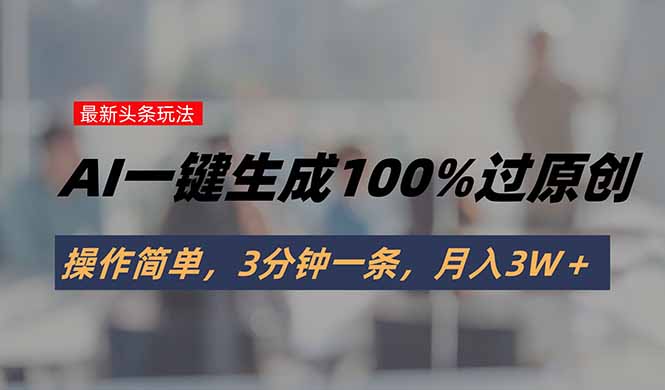头条最新玩法，AI一键生成100%过原创，操作简单，3分钟一条，月入3W＋-九源吧网赚学院
