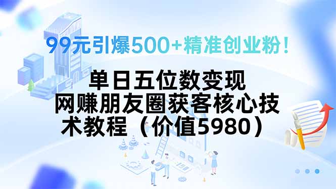 99元引爆500+精准创业粉！单日五位数变现，网赚朋友圈获客核心技术教程…-九源吧网赚学院
