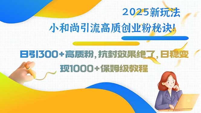 2025新玩法小和尚引流高质创业粉秘诀！日引300+高质粉，抗封效果绝了-九源吧网赚学院