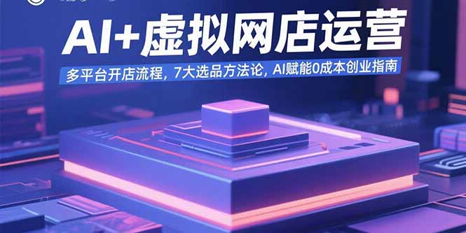 AI+虚拟网店运营：多平台开店流程，7大选品方法论，AI赋能0成本创业指南-九源吧网赚学院