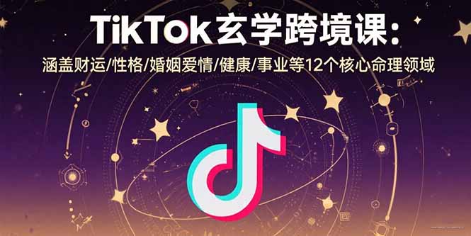 TikTok玄学跨境课：涵盖财运/性格/婚姻爱情/健康/事业等12个核心命理领域-九源吧网赚学院
