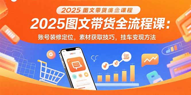2025图文带货全流程课：账号装修定位，素材获取技巧，挂车变现方法-九源吧网赚学院