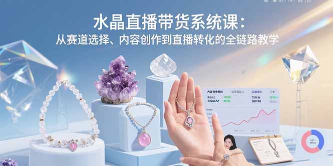 水晶直播带货系统课：从赛道选择、内容创作到直播转化的全链路教学-九源吧网赚学院