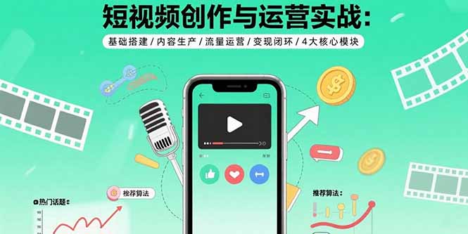 短视频创作与运营实战：基础搭建/内容生产/流量运营/变现闭环/4大核心模块-九源吧