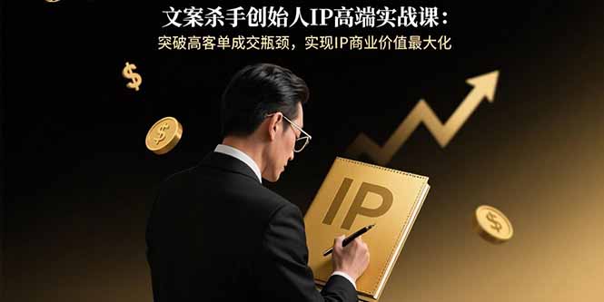 文案杀手创始人IP高端实战课：突破高客单成交瓶颈，实现IP商业价值最大化-九源吧