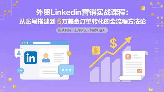 外贸LinkedIn营销实战课程：从账号搭建到5万美金订单转化的全流程方法论-九源吧