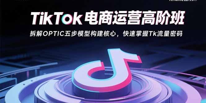 TikTok电商运营高阶班：拆解OPTIC五步模型构建核心，快速掌握Tk流量密码-九源吧