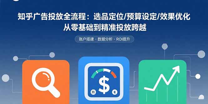 知乎广告投放全流程：选品定位/预算设定/效果优化 从零基础到精准投放跨越-九源吧