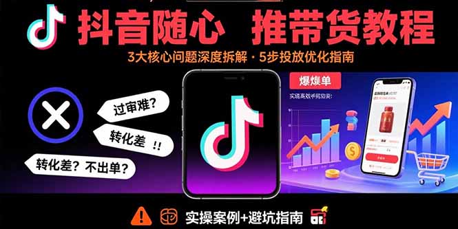 抖音随心推带货教程：拆解过审难/转化差/不出单 等常见问题 实现高效带货-九源吧