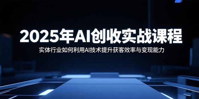 2025年AI创收实战课程：实体行业如何利用AI技术提升获客效率与变现能力-九源吧