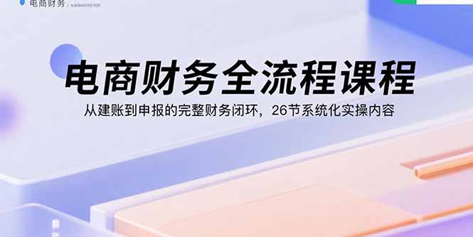 电商财务全流程课程：从建账到申报的完整财务闭环，26节系统化实操内容-九源吧
