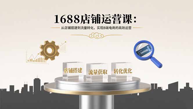 1688店铺运营课：从店铺搭建到流量转化，实现B端电商的高效运营-九源吧