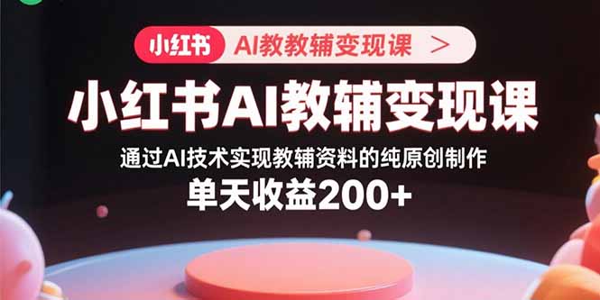 小红书AI教辅变现课，通过AI技术实现教辅资料的纯原创制作 单天收益200+-九源吧