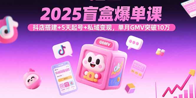 2025盲盒爆单课，抖店搭建+5天起号+私域变现，单月GMV突破10万-九源吧