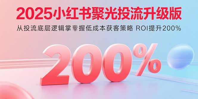 2025小红书聚光投流升级版 从投流底层逻辑掌握低成本获客策略 ROI提升200%-九源吧