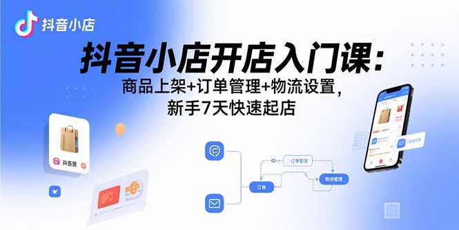 抖音小店开店入门课：商品上架+订单管理+物流设置，新手7天快速起店-九源吧