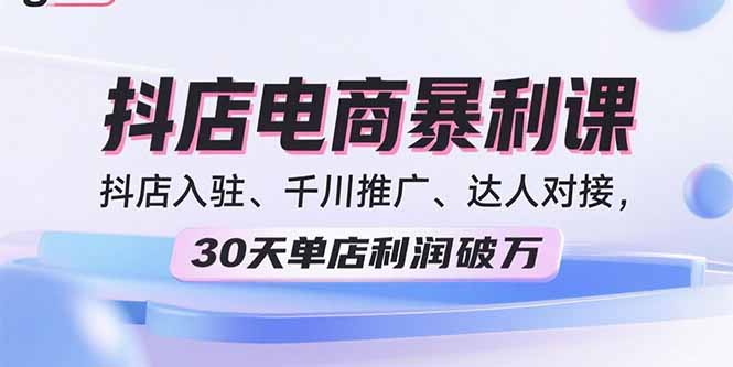 2025抖店电商暴利课，抖店入驻、千川推广、达人对接，30天单店利润破万-九源吧