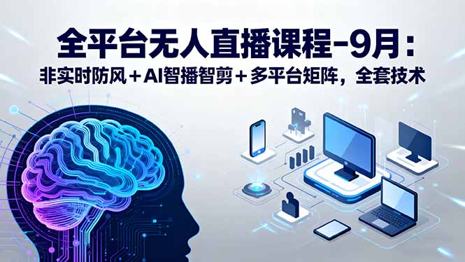 全平台无人直播课程：非实时防风＋AI智播智剪＋多平台矩阵，9月全套技术-九源吧