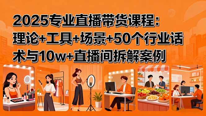 2025专业直播带货课程：理论+工具+场景+50个行业话术与10w+直播间拆解案例-九源吧