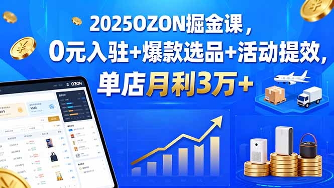 2025OZON掘金课，0元入驻+爆款选品+活动提效，单店月利3万+-九源吧