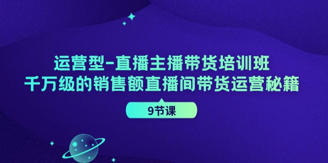 运营型直播主播带货培训班，千万级的销售额直播间带货运营秘籍（9节课）-九源吧网赚学院